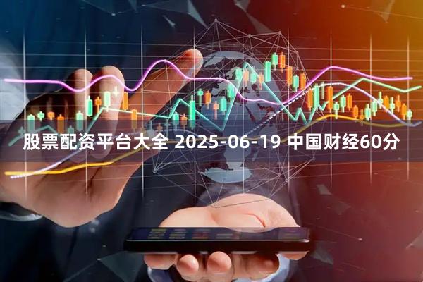股票配资平台大全 2025-06-19 中国财经60分