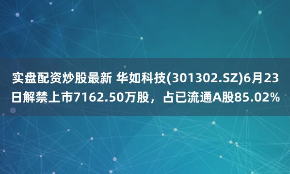 实盘配资炒股最新 华如科技(301302.SZ)6月23日解禁上市7162.50万股，占已流通A股85.02%