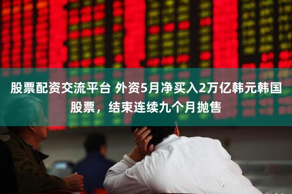 股票配资交流平台 外资5月净买入2万亿韩元韩国股票，结束连续九个月抛售