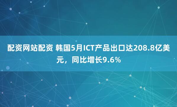 配资网站配资 韩国5月ICT产品出口达208.8亿美元，同比增长9.6%
