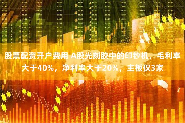 股票配资开户费用 A股光刻胶中的印钞机，毛利率大于40%，净利率大于20%，主板仅3家