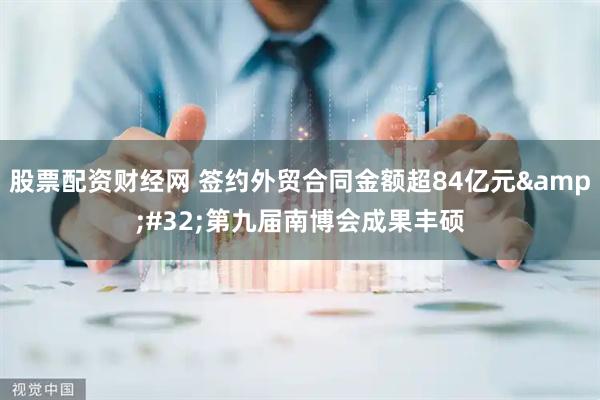 股票配资财经网 签约外贸合同金额超84亿元&#32;第九届南博会成果丰硕