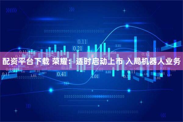 配资平台下载 荣耀：适时启动上市 入局机器人业务