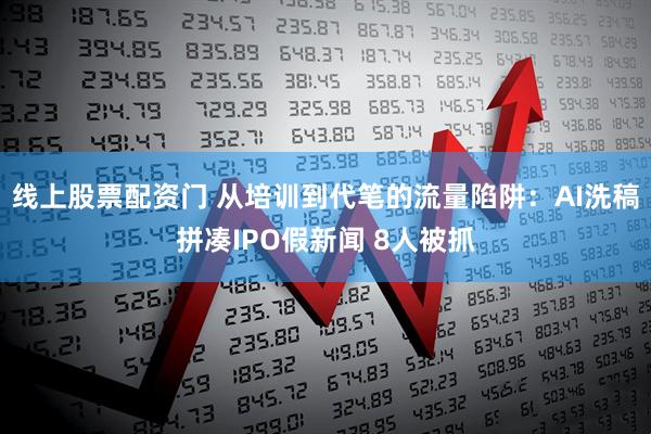 线上股票配资门 从培训到代笔的流量陷阱：AI洗稿拼凑IPO假新闻 8人被抓
