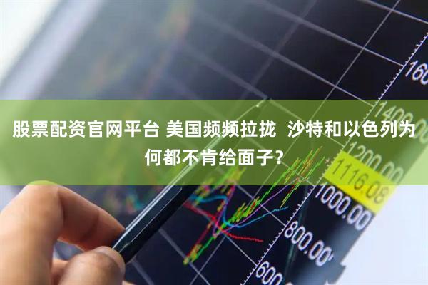 股票配资官网平台 美国频频拉拢  沙特和以色列为何都不肯给面子？