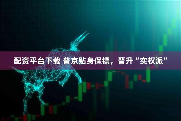 配资平台下载 普京贴身保镖，晋升“实权派”