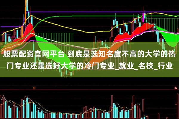 股票配资官网平台 到底是选知名度不高的大学的热门专业还是选好大学的冷门专业_就业_名校_行业