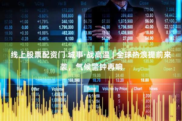 线上股票配资门 城事·战高温 | 全球热浪提前来袭，气候警钟再响