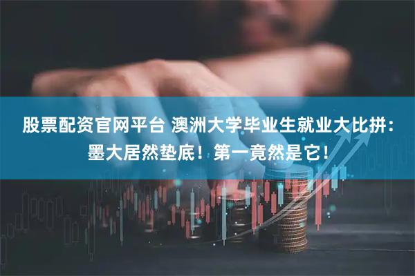 股票配资官网平台 澳洲大学毕业生就业大比拼：墨大居然垫底！第一竟然是它！