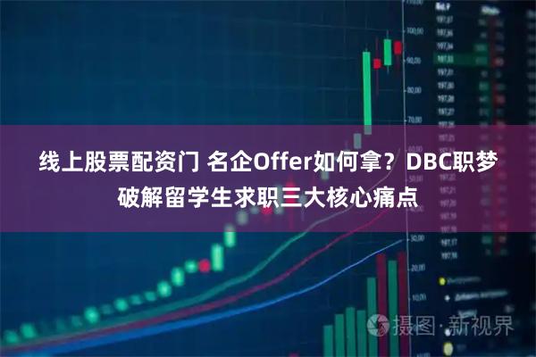 线上股票配资门 名企Offer如何拿？DBC职梦破解留学生求职三大核心痛点
