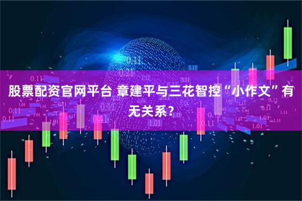 股票配资官网平台 章建平与三花智控“小作文”有无关系？