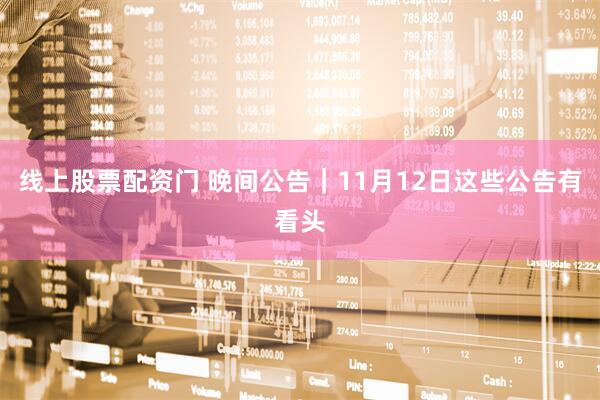 线上股票配资门 晚间公告｜11月12日这些公告有看头