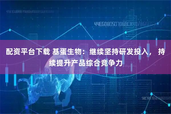 配资平台下载 基蛋生物：继续坚持研发投入， 持续提升产品综合竞争力