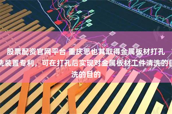 股票配资官网平台 重庆思也其取得金属板材打孔清洗装置专利，可在打孔后实现对金属板材工件清洗的目的