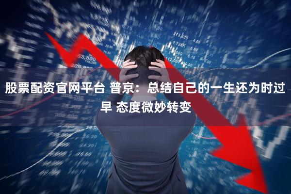 股票配资官网平台 普京：总结自己的一生还为时过早 态度微妙转变
