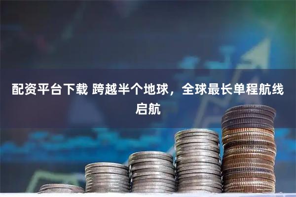 配资平台下载 跨越半个地球，全球最长单程航线启航